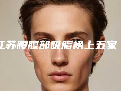 江苏腰腹部吸脂榜上五家公立常驻!