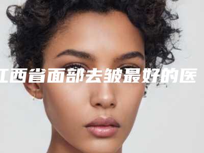 江西省面部去皱最好的医院是哪家(南昌臻医(雅谷)医疗美容门诊部能独当一面)