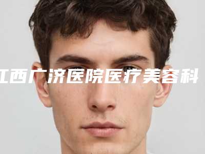 江西广济医院医疗美容科美容-价目表全览