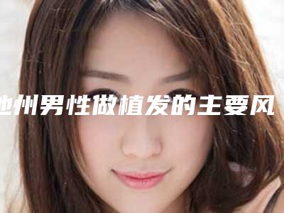 池州男性做植发的主要风险有哪些