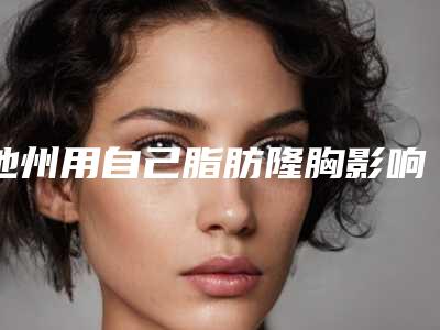 池州用自己脂肪隆胸影响生活吗