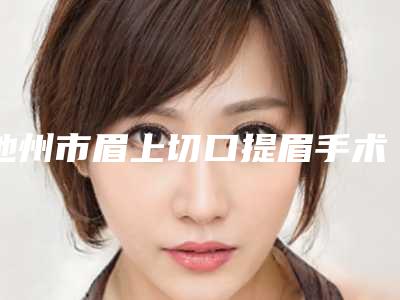池州市眉上切口提眉手术价格(收费标准)热门项目全新上线(眉上切口提眉手术均价为:5857元)