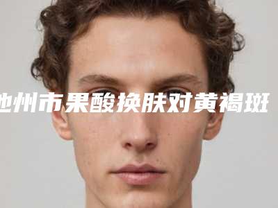 池州市果酸换肤对黄褐斑医生排行榜top10强汇总评测-章清河医生实力看得见
