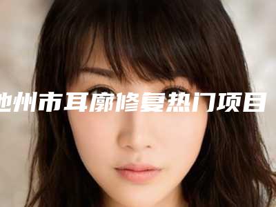 池州市耳廓修复热门项目价格表一览(10月-4月耳廓修复均价为:51718元)