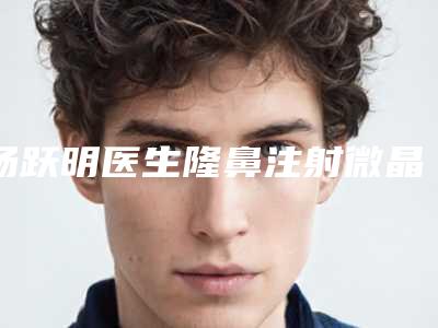 汤跃明医生隆鼻注射微晶瓷佩技术效果好-昆明璀璨人生整形美容诊所