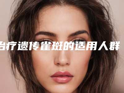 治疗遗传雀斑的适用人群都是哪些呢