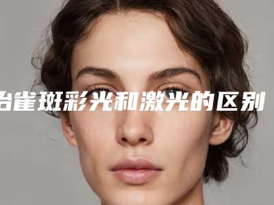 治雀斑彩光和激光的区别有哪些