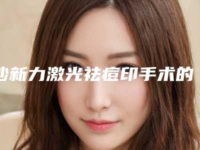 沙新力激光祛痘印手术的三大副作用