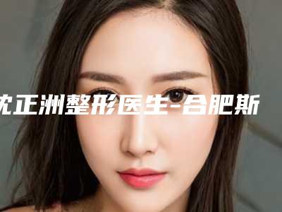 沈正洲整形医生-合肥斯尔美医疗美容整形门诊部沈正洲医师实力强