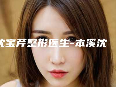 沈宝芹整形医生-本溪沈宝芹医疗美容诊所沈宝芹医师口碑派入围,想做整形就找他