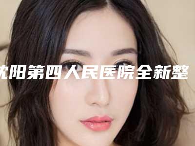 沈阳第四人民医院全新整形价格表公布-辽宁省整形医院