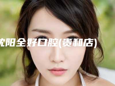 沈阳全好口腔(贵和店)价格表(费用)权威来袭-口腔桥体案例
