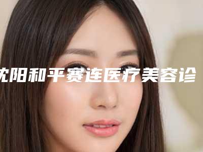 沈阳和平赛连医疗美容诊所(有限公司)美体整形科