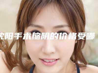 沈阳手术缩阴的价格受哪些因素影响呢