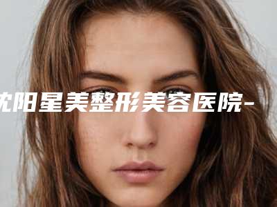 沈阳星美整形美容医院-韩式隐形立体隆鼻术整形