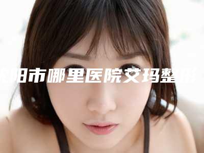 沈阳市哪里医院艾玛整形瘦脸针好(沈阳思美诺医疗美容门诊部技术专业盘点)