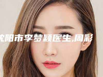 沈阳市李梦颖医生,周彩滨医生那个好-周彩滨医师实力对抗不服输