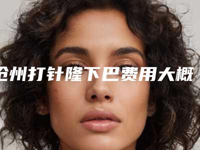 沧州打针隆下巴费用大概多少钱呀