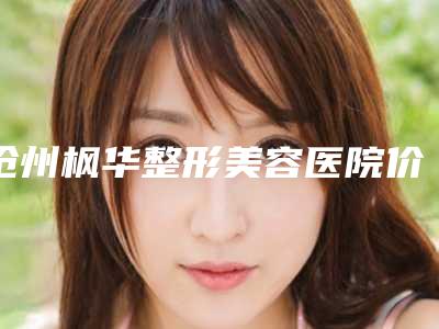 沧州枫华整形美容医院价格(价目)医生推荐_手术一览