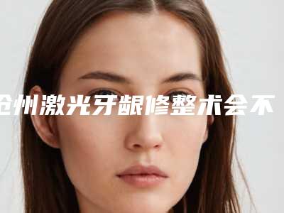 沧州激光牙龈修整术会不会对身体产生副作用呢
