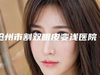 沧州市割双眼皮变浅医院排行榜top10获好评多-沧州市河间东方美业医疗美容诊所提供更好的保障
