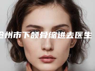 沧州市下颌骨缩进去医生在榜清单top10强哪几位更好-提晓华医生技术强中强