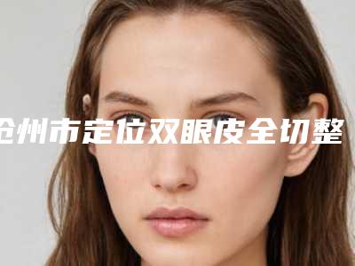 沧州市定位双眼皮全切整形医生哪几位技术棒-付喜武医生值得一看的专家排行榜