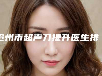 沧州市超声刀提升医生排行榜前十名哪个更权威-郑祥奎医生效果接近满分