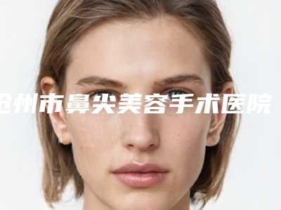 沧州市鼻尖美容手术医院在榜名单十强权威梳理-沧州中妤医疗美容整形诊所