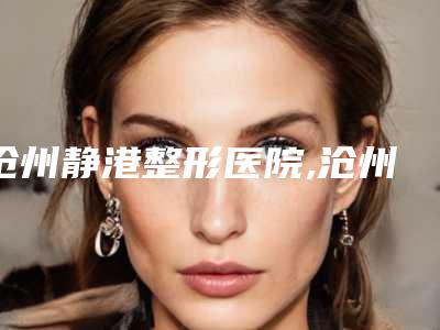 沧州静港整形医院,沧州市河间东方美业医疗美容诊所实力大PK