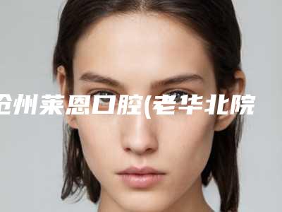 沧州莱恩口腔(老华北院区)价格(价目)表专业项目-附口腔直接修复体案例