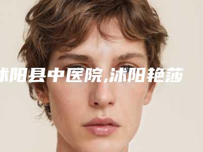 沭阳县中医院,沭阳艳莎医疗美容门诊部实力对比测评价格表参考