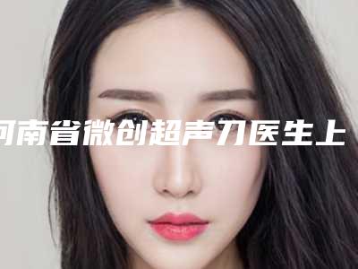 河南省微创超声刀医生上榜名单前十强哪个医-正涛医生体验感超好