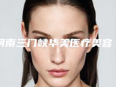 河南三门峡华美医疗美容门诊部价格(收费标准)2025版曝光了,立即收藏-v形脸整形案例