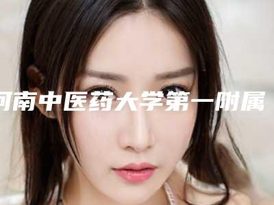 河南中医药大学第一附属医院整形美容科怎么样?隆鼻技术可靠吗?速来围观