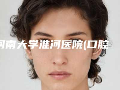 河南大学淮河医院(口腔科)好不好-价格价位表一览2025