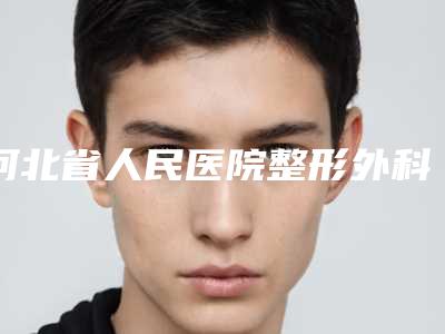 河北省人民医院整形外科畸形耳朵整形做去哪个科室-附整形价格(收费标准)