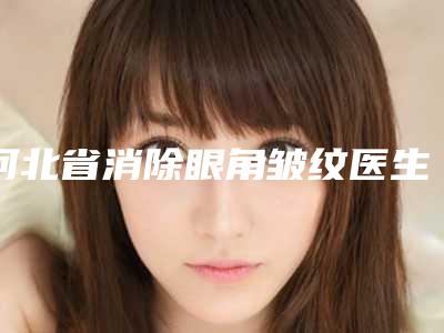 河北省消除眼角皱纹医生排名哪位口碑好-张欢医生既权威技术又先进