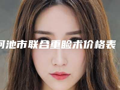 河池市联合重睑术价格表(费用)优惠版-河池市联合重睑术价格会很贵吗