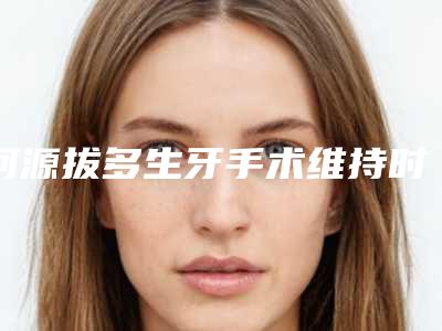河源拔多生牙手术维持时间有多久