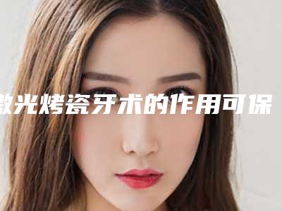 激光烤瓷牙术的作用可保持多久