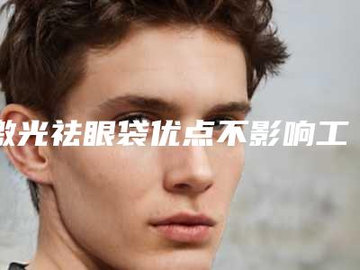 激光祛眼袋优点不影响工作不受限年龄(激光去眼袋的缺点)