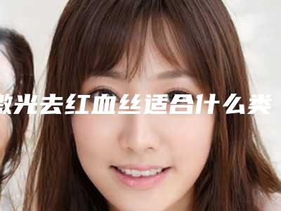 激光去红血丝适合什么类型的人（红血丝除了激光还有其他什么方法吗）