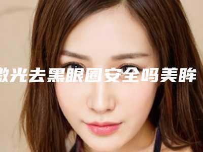 激光去黑眼圈安全吗美眸抗衰老双管齐下_祛黑眼圈到底需要几次时间弄好!