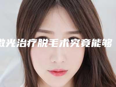 激光治疗脱毛术究竟能够维持多长时间