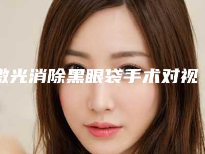激光消除黑眼袋手术对视力是否有影响
