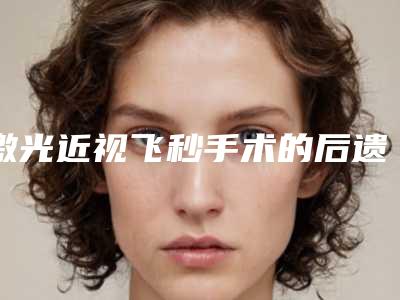 激光近视飞秒手术的后遗症风险
