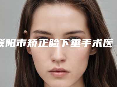 濮阳市矫正睑下垂手术医院在榜清单强榜前10强介绍(濮阳善禾医疗美容技术前沿口碑专业)