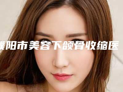 濮阳市美容下颌骨收缩医院-濮阳第三人民医院烧伤整形科提供更好的保障