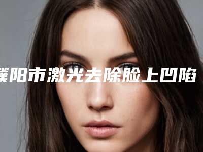 濮阳市激光去除脸上凹陷疤痕价位表2025机构介绍-濮阳市激光去除脸上凹陷疤痕医院术北京收费标准如何